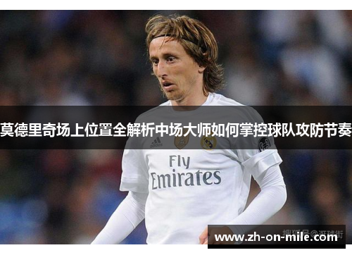 莫德里奇场上位置全解析中场大师如何掌控球队攻防节奏