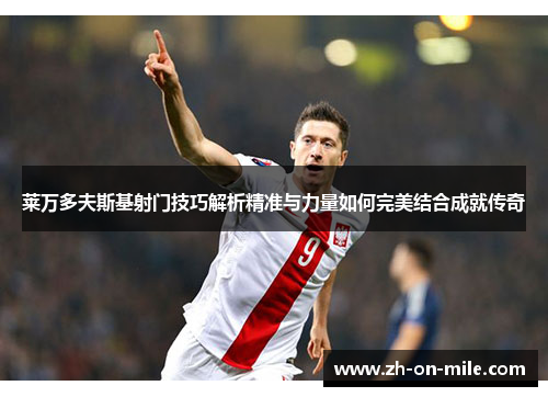 莱万多夫斯基射门技巧解析精准与力量如何完美结合成就传奇