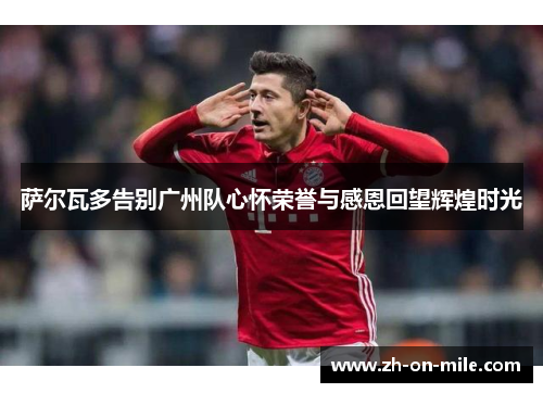 萨尔瓦多告别广州队心怀荣誉与感恩回望辉煌时光 萨尔瓦多告别广州队心怀荣誉与感恩回望辉煌时光