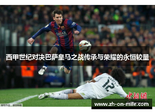 西甲世纪对决巴萨皇马之战传承与荣耀的永恒较量