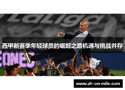 西甲新赛季年轻球员的崛起之路机遇与挑战并存 西甲新赛季年轻球员的崛起之路机遇与挑战并存