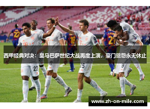 西甲经典对决：皇马巴萨世纪大战再度上演，豪门恩怨永无休止