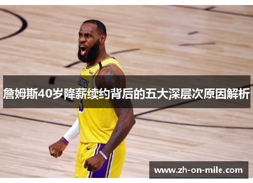 詹姆斯40岁降薪续约背后的五大深层次原因解析