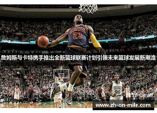 詹姆斯与卡特携手推出全新篮球联赛计划引领未来篮球发展新潮流