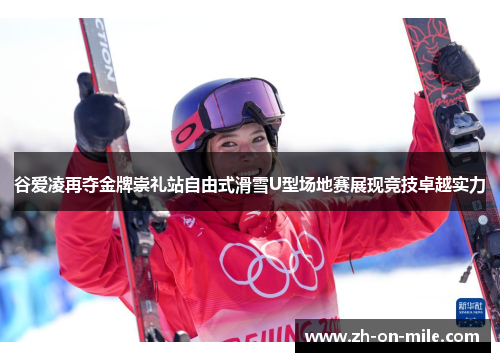 谷爱凌再夺金牌崇礼站自由式滑雪U型场地赛展现竞技卓越实力 谷爱凌再夺金牌崇礼站自由式滑雪U型场地赛展现竞技卓越实力