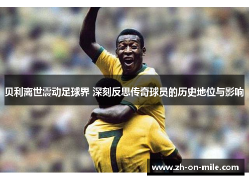 贝利离世震动足球界 深刻反思传奇球员的历史地位与影响