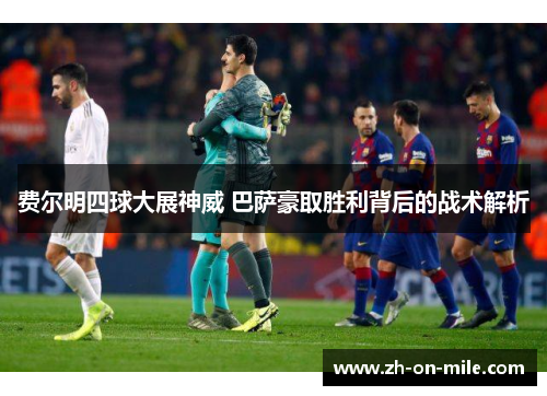 费尔明四球大展神威 巴萨豪取胜利背后的战术解析 费尔明四球大展神威 巴萨豪取胜利背后的战术解析