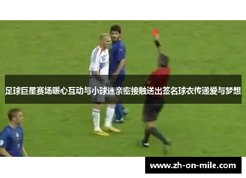 足球巨星赛场暖心互动与小球迷亲密接触送出签名球衣传递爱与梦想