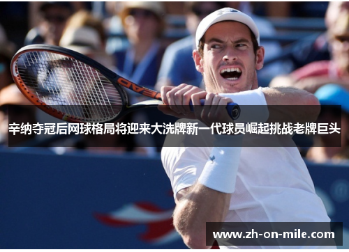 辛纳夺冠后网球格局将迎来大洗牌新一代球员崛起挑战老牌巨头 辛纳夺冠后网球格局将迎来大洗牌新一代球员崛起挑战老牌巨头