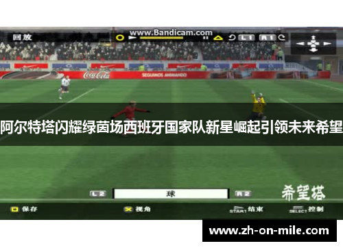 阿尔特塔闪耀绿茵场西班牙国家队新星崛起引领未来希望