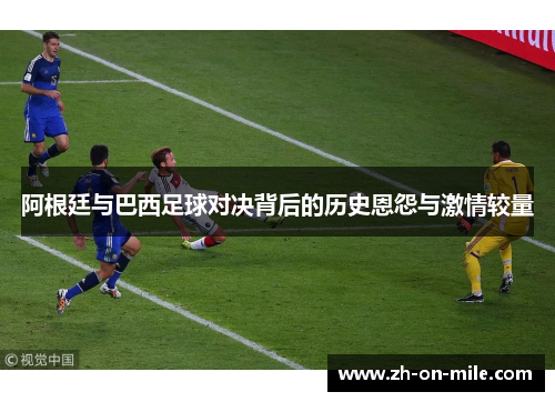 阿根廷与巴西足球对决背后的历史恩怨与激情较量