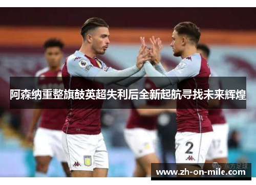 阿森纳重整旗鼓英超失利后全新起航寻找未来辉煌