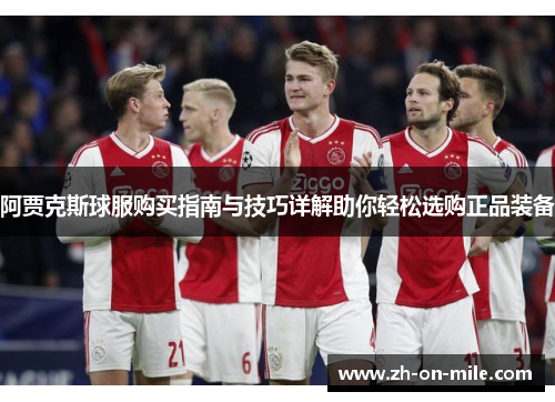 阿贾克斯球服购买指南与技巧详解助你轻松选购正品装备