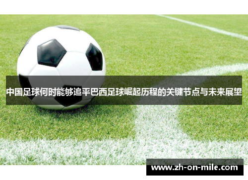 中国足球何时能够追平巴西足球崛起历程的关键节点与未来展望