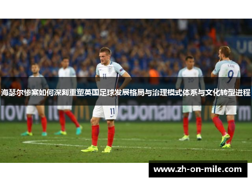 海瑟尔惨案如何深刻重塑英国足球发展格局与治理模式体系与文化转型进程 海瑟尔惨案如何深刻重塑英国足球发展格局与治理模式体系与文化转型进程