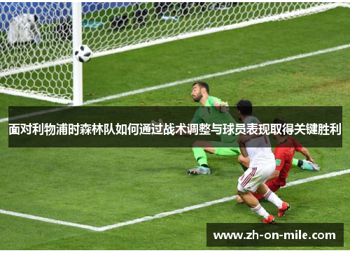 面对利物浦时森林队如何通过战术调整与球员表现取得关键胜利 面对利物浦时森林队如何通过战术调整与球员表现取得关键胜利