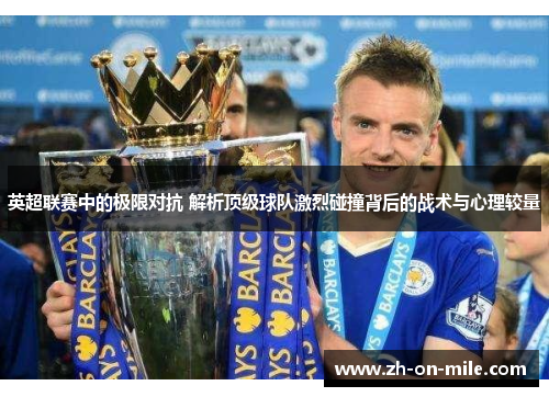 英超联赛中的极限对抗 解析顶级球队激烈碰撞背后的战术与心理较量