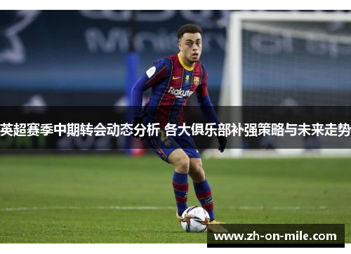 英超赛季中期转会动态分析 各大俱乐部补强策略与未来走势