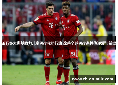 莱万多夫斯基致力儿童医疗救助行动 改善全球医疗条件传递爱与希望