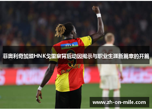 菲奥利奇加盟HNK戈里察背后动因揭示与职业生涯新篇章的开篇