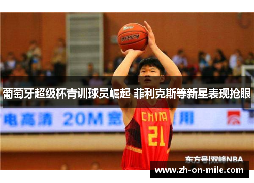 葡萄牙超级杯青训球员崛起 菲利克斯等新星表现抢眼