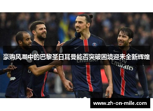 豪购风潮中的巴黎圣日耳曼能否突破困境迎来全新辉煌