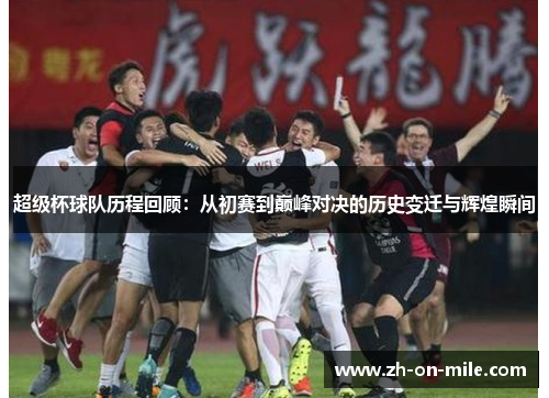 超级杯球队历程回顾：从初赛到巅峰对决的历史变迁与辉煌瞬间