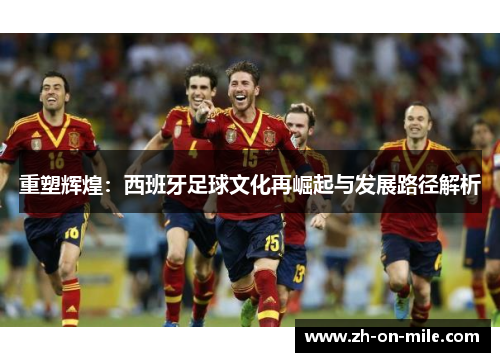 重塑辉煌：西班牙足球文化再崛起与发展路径解析