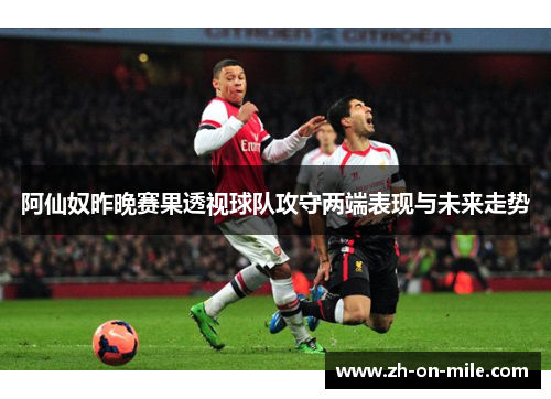 阿仙奴昨晚赛果透视球队攻守两端表现与未来走势