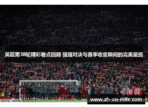 英超第38轮精彩看点回顾 强强对决与赛季收官瞬间的完美呈现 英超第38轮精彩看点回顾 强强对决与赛季收官瞬间的完美呈现
