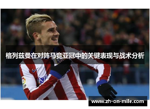 格列兹曼在对阵马竞亚冠中的关键表现与战术分析