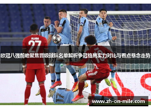 欧冠八强前瞻聚焦晋级球队名单解析争冠格局实力对比与看点悬念走势