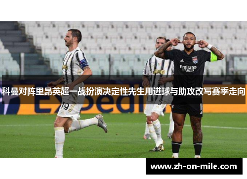 科曼对阵里昂英超一战扮演决定性先生用进球与助攻改写赛季走向 科曼对阵里昂英超一战扮演决定性先生用进球与助攻改写赛季走向