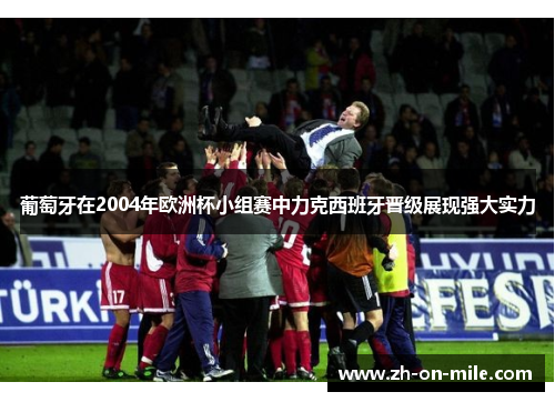 葡萄牙在2004年欧洲杯小组赛中力克西班牙晋级展现强大实力