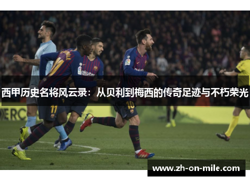 西甲历史名将风云录:从贝利到梅西的传奇足迹与不朽荣光 西甲历史名将风云录:从贝利到梅西的传奇足迹与不朽荣光