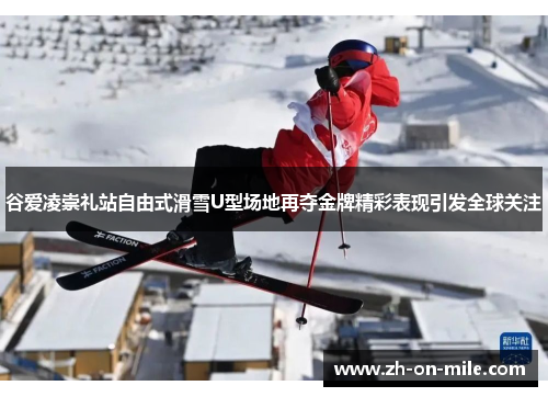 谷爱凌崇礼站自由式滑雪U型场地再夺金牌精彩表现引发全球关注