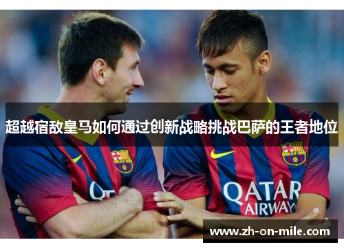 超越宿敌皇马如何通过创新战略挑战巴萨的王者地位