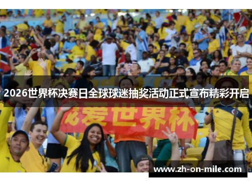 2026世界杯决赛日全球球迷抽奖活动正式宣布精彩开启