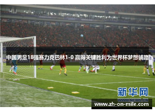 中国男足18强赛力克巴林1-0 赢得关键胜利为世界杯梦想铺路 中国男足18强赛力克巴林1-0 赢得关键胜利为世界杯梦想铺路