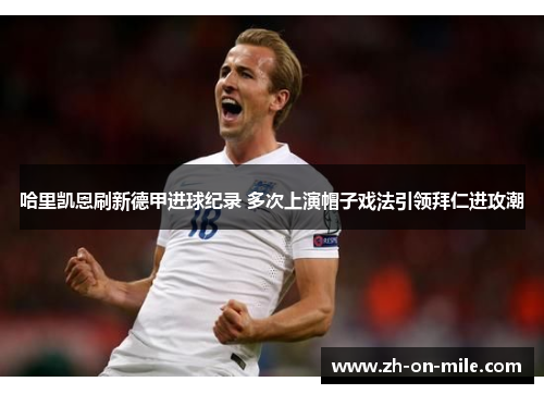 哈里凯恩刷新德甲进球纪录 多次上演帽子戏法引领拜仁进攻潮 哈里凯恩刷新德甲进球纪录 多次上演帽子戏法引领拜仁进攻潮