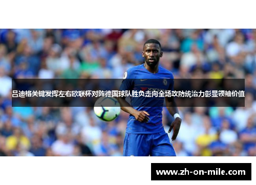 吕迪格关键发挥左右欧联杯对阵德国球队胜负走向全场攻防统治力彰显领袖价值 吕迪格关键发挥左右欧联杯对阵德国球队胜负走向全场攻防统治力彰显领袖价值