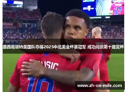 墨西哥逆转美国队夺得2025中北美金杯赛冠军 成功问鼎第十座奖杯