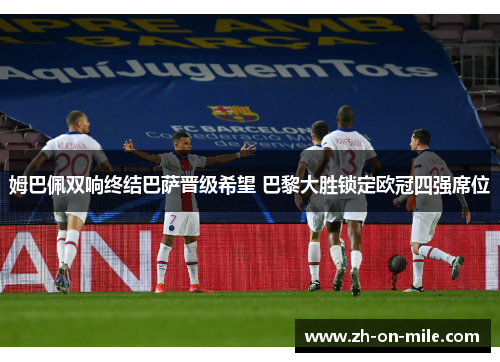 姆巴佩双响终结巴萨晋级希望 巴黎大胜锁定欧冠四强席位 姆巴佩双响终结巴萨晋级希望 巴黎大胜锁定欧冠四强席位