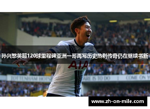 孙兴慜英超120球里程碑亚洲一哥再写历史热刺传奇仍在继续书新