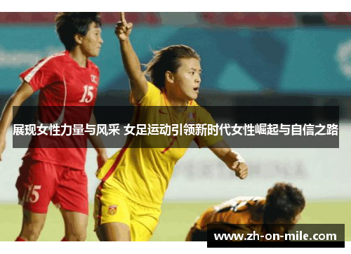 展现女性力量与风采 女足运动引领新时代女性崛起与自信之路