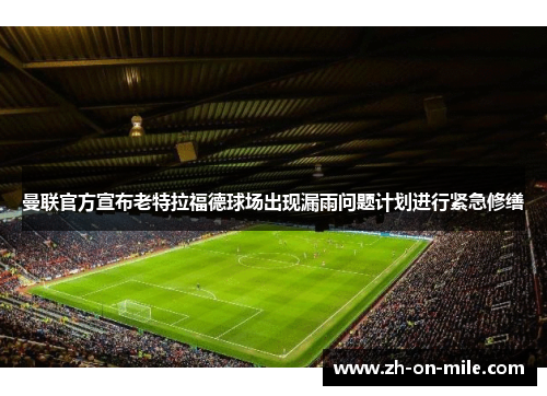曼联官方宣布老特拉福德球场出现漏雨问题计划进行紧急修缮