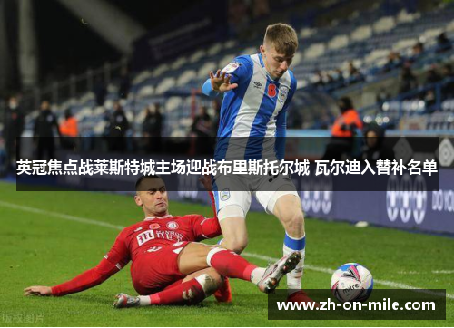 英冠焦点战莱斯特城主场迎战布里斯托尔城 瓦尔迪入替补名单