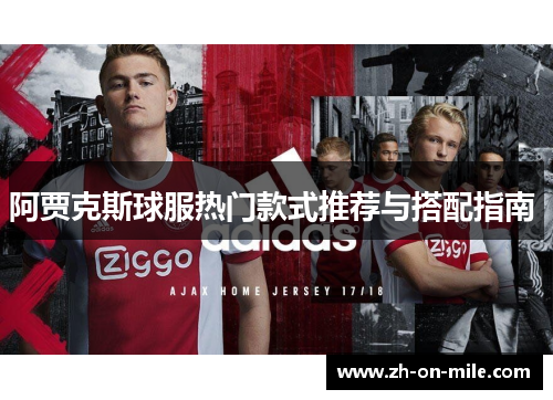 阿贾克斯球服热门款式推荐与搭配指南 阿贾克斯球服热门款式推荐与搭配指南