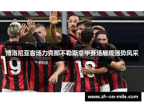 博洛尼亚客场力克那不勒斯意甲赛场展现强势风采 博洛尼亚客场力克那不勒斯意甲赛场展现强势风采