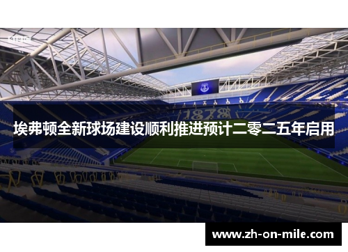埃弗顿全新球场建设顺利推进预计二零二五年启用